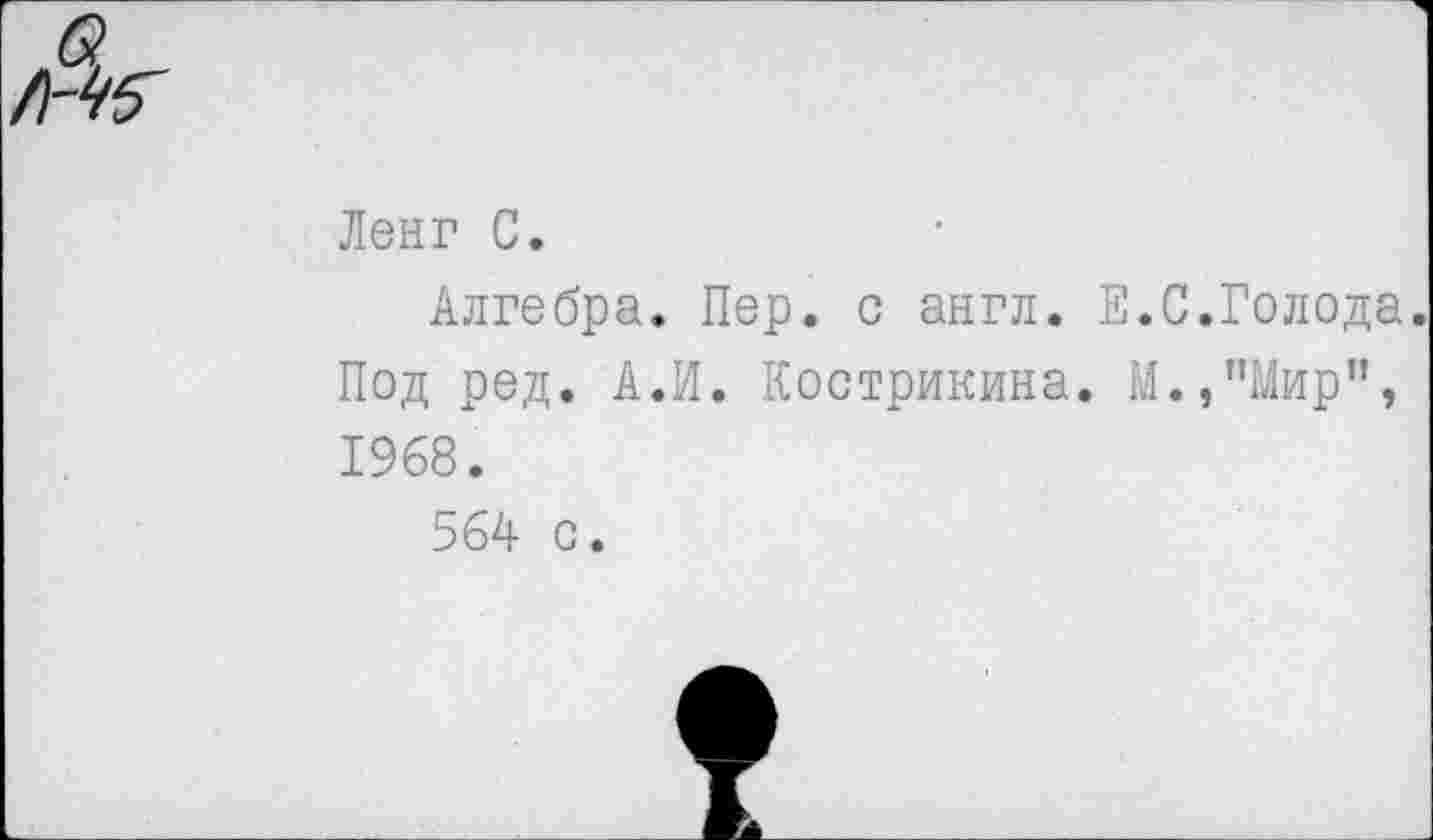 ﻿Ленг С.
Алгебра. Пер. с англ. Е.С.Голода. Под ред. А.И. Кострикина. М.,пМир”, 1968.
564 с.